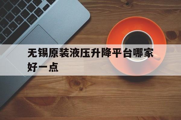 无锡原装液压升降平台哪家好一点(无锡液压公司)